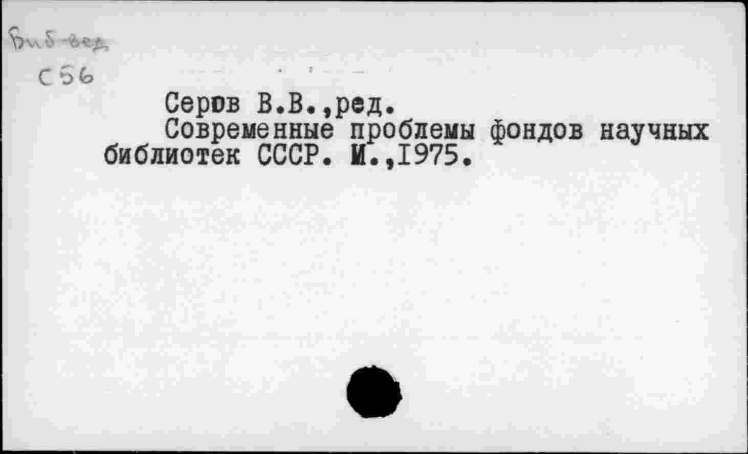 ﻿Серов В.В.,ред.
Современные проблемы фондов научных библиотек СССР. И.,1975.